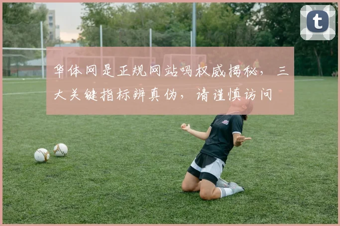 华体网是正规网站吗权威揭秘，三大关键指标辨真伪，请谨慎访问