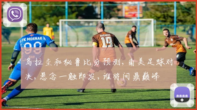 乌拉圭和秘鲁比分预测,南美足球对决,悬念一触即发,谁将问鼎巅峰
