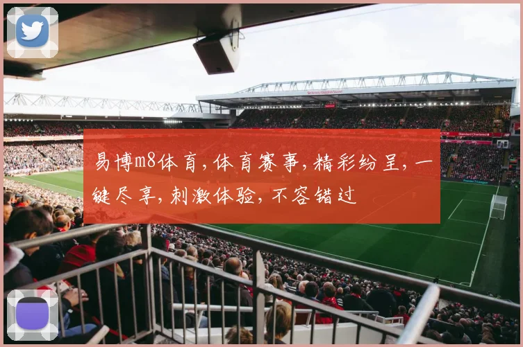 易博m8体育,体育赛事,精彩纷呈,一键尽享,刺激体验,不容错过