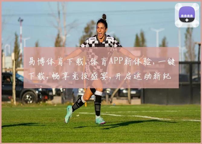 易博体育下载,体育APP新体验,一键下载,畅享竞技盛宴,开启运动新纪元,