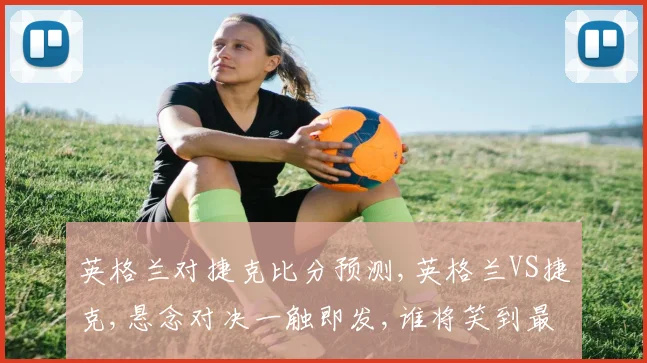 英格兰对捷克比分预测,英格兰VS捷克,悬念对决一触即发,谁将笑到最后
