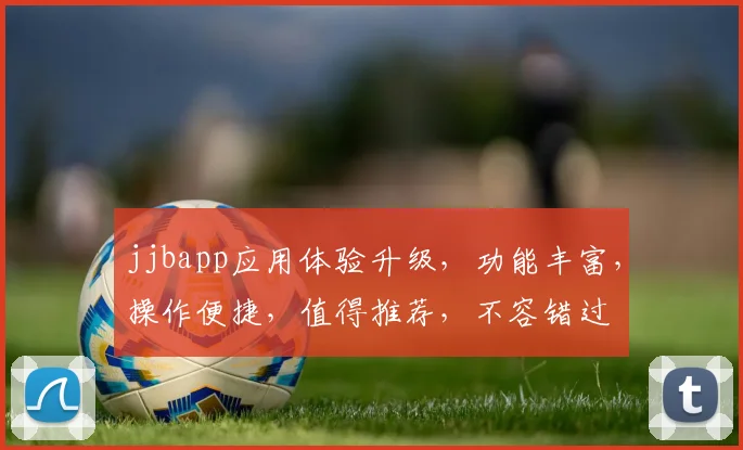 jjbapp应用体验升级，功能丰富，操作便捷，值得推荐，不容错过