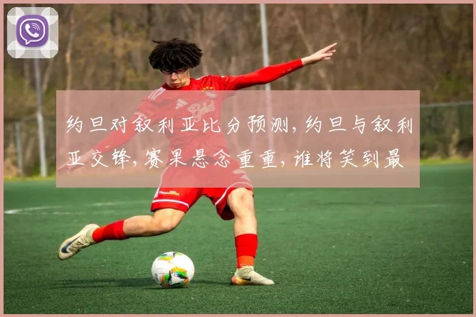 约旦对叙利亚比分预测,约旦与叙利亚交锋,赛果悬念重重,谁将笑到最后
