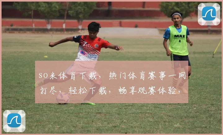 so米体育下载，热门体育赛事一网打尽，轻松下载，畅享观赛体验，必备神器，不容错过