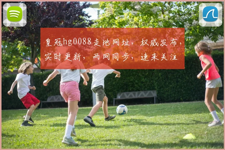 皇冠hg0088走地网址，权威发布，实时更新，两网同步，速来关注