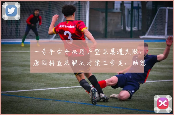 一号平台手机用户登录屡遭失败，原因排查及解决方案三步走，助您顺利登录