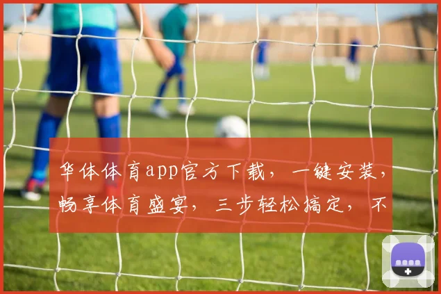 华体体育app官方下载，一键安装，畅享体育盛宴，三步轻松搞定，不容错过