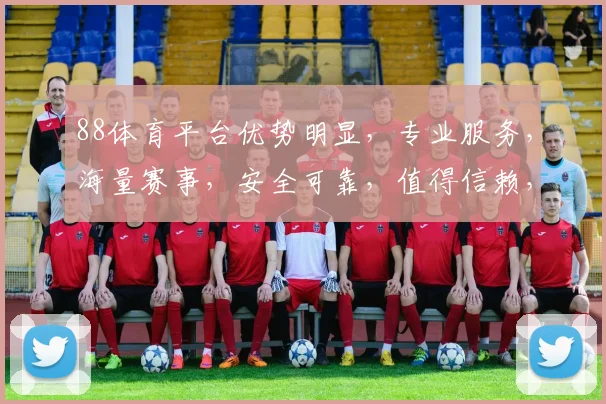 88体育平台优势明显，专业服务，海量赛事，安全可靠，值得信赖，推荐体验。