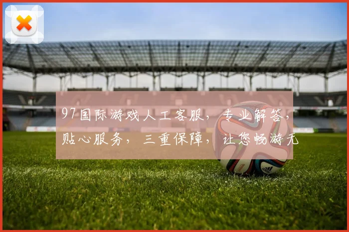 97国际游戏人工客服，专业解答，贴心服务，三重保障，让您畅游无忧