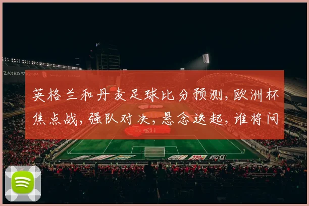 英格兰和丹麦足球比分预测,欧洲杯焦点战,强队对决,悬念迭起,谁将问鼎