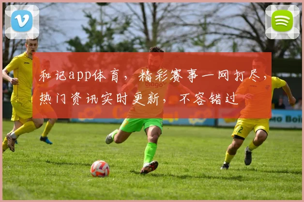 和记app体育，精彩赛事一网打尽，热门资讯实时更新，不容错过