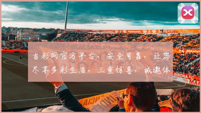 吉彩网官方平台，安全可靠，让您尽享多彩生活，三重惊喜，诚邀体验，尽在吉彩网官方平台，不容错过