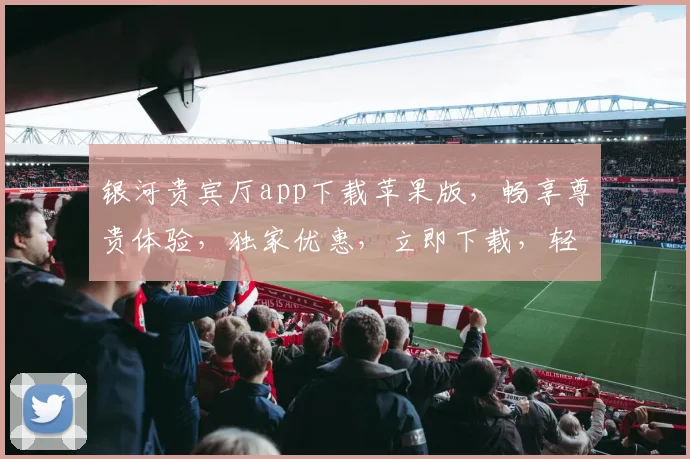银河贵宾厅app下载苹果版，畅享尊贵体验，独家优惠，立即下载，轻松开启