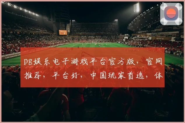 pg娱乐电子游戏平台官方版，官网推荐，平台好，中国玩家首选，体验非凡