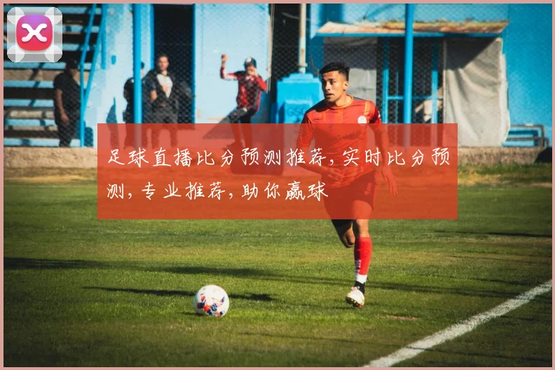 足球直播比分预测推荐,实时比分预测,专业推荐,助你赢球