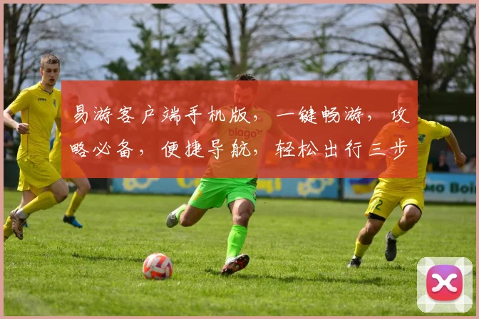 易游客户端手机版，一键畅游，攻略必备，便捷导航，轻松出行三步走，玩转全球