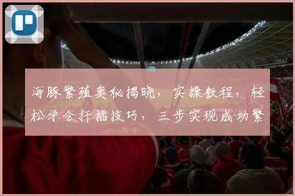 海豚繁殖奥秘揭晓，实操教程，轻松学会扦插技巧，三步实现成功繁殖，不容错过